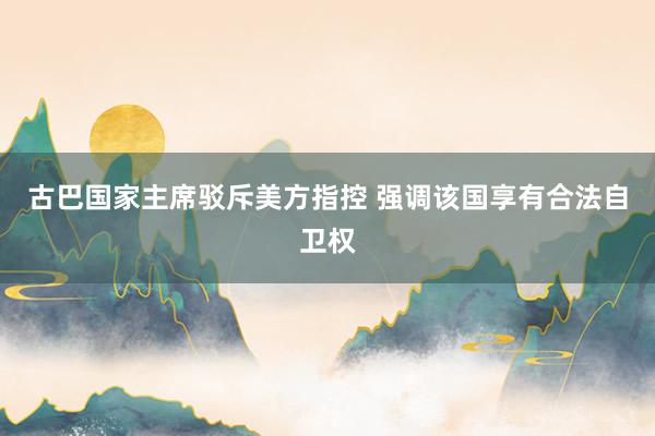 古巴国家主席驳斥美方指控 强调该国享有合法自卫权