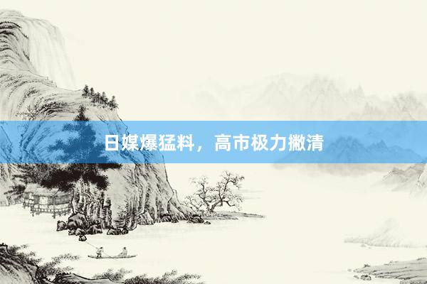 日媒爆猛料，高市极力撇清