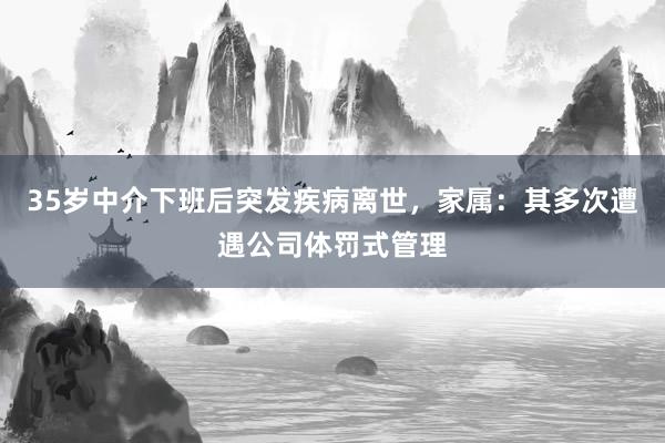 35岁中介下班后突发疾病离世,家属:其多次遭遇公司体罚式管理