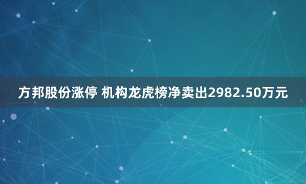 方邦股份涨停 机构龙虎榜净卖出2982.50万元