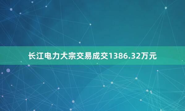 长江电力大宗交易成交1386.32万元