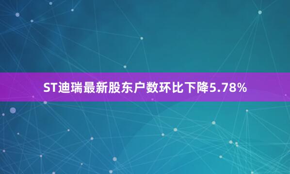 ST迪瑞最新股东户数环比下降5.78%