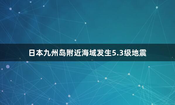 日本九州岛附近海域发生5.3级地震