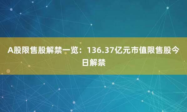 A股限售股解禁一览：136.37亿元市值限售股今日解禁