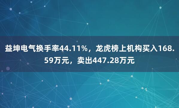 益坤电气换手率44.11%，龙虎榜上机构买入168.59万元，卖出447.28万元