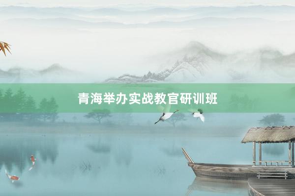 青海举办实战教官研训班