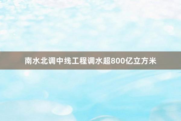 南水北调中线工程调水超800亿立方米