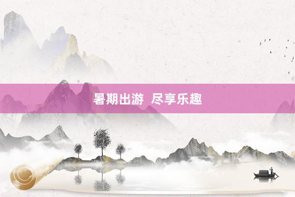 暑期出游  尽享乐趣
