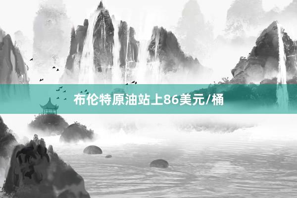 布伦特原油站上86美元/桶