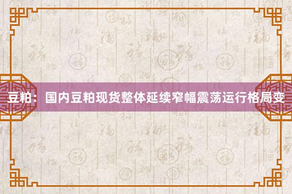 豆粕：国内豆粕现货整体延续窄幅震荡运行格局变