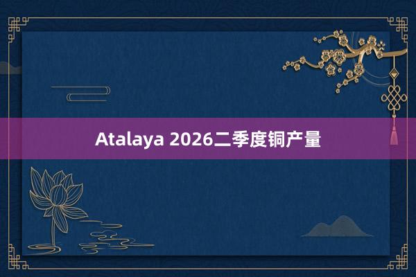 Atalaya 2026二季度铜产量