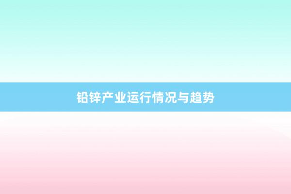 铅锌产业运行情况与趋势