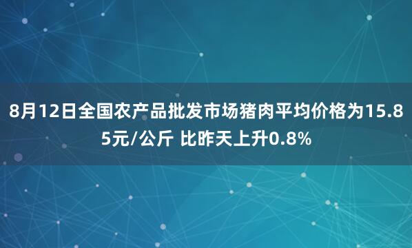 8月12日全国农产品批发市场猪肉平均价格为15.85元/公斤 比昨天上升0.8%