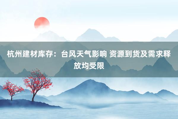 杭州建材库存：台风天气影响 资源到货及需求释放均受限