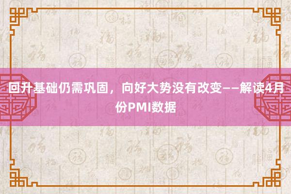 回升基础仍需巩固，向好大势没有改变——解读4月份PMI数据