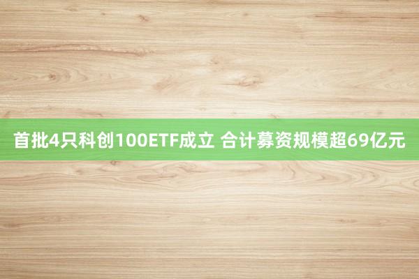 首批4只科创100ETF成立 合计募资规模超69亿元