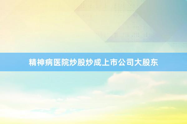 精神病医院炒股炒成上市公司大股东
