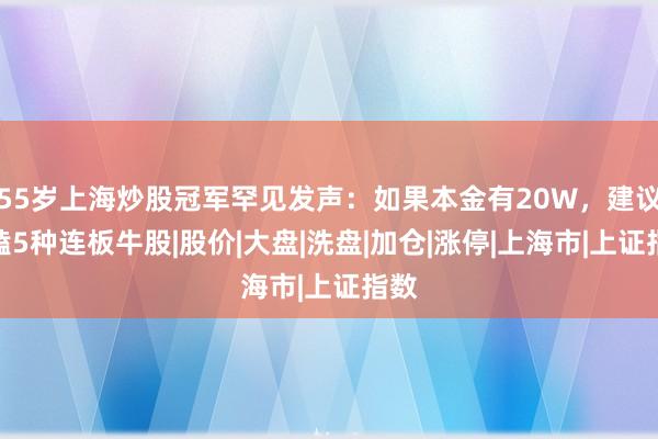 55岁上海炒股冠军罕见发声：如果本金有20W，建议死磕5种连板牛股|股价|大盘|洗盘|加仓|涨停|上海市|上证指数
