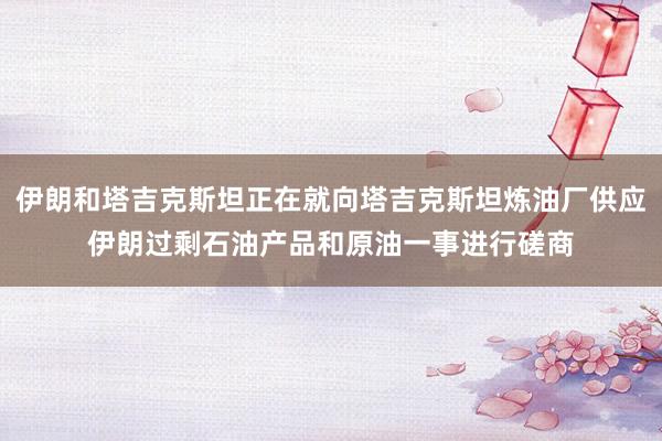 伊朗和塔吉克斯坦正在就向塔吉克斯坦炼油厂供应伊朗过剩石油产品和原油一事进行磋商
