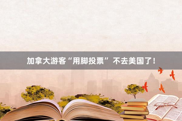 加拿大游客“用脚投票” 不去美国了！