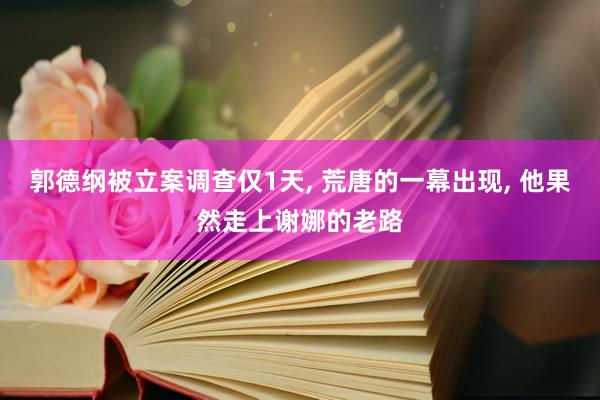 郭德纲被立案调查仅1天, 荒唐的一幕出现, 他果然走上谢娜的老路