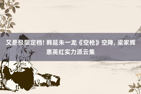 又是极限定档! 韩延朱一龙《空枪》空降, 梁家辉惠英红实力派云集