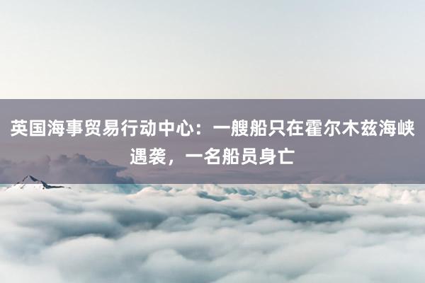 英国海事贸易行动中心：一艘船只在霍尔木兹海峡遇袭，一名船员身亡