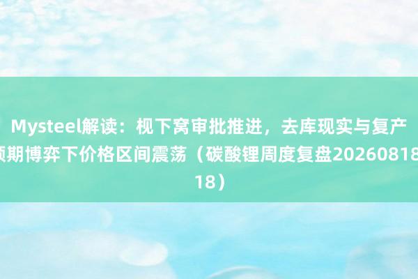 Mysteel解读：枧下窝审批推进，去库现实与复产预期博弈下价格区间震荡（碳酸锂周度复盘20260818）