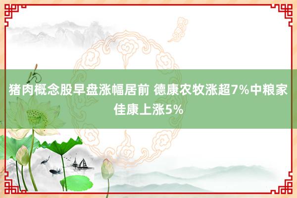 猪肉概念股早盘涨幅居前 德康农牧涨超7%中粮家佳康上涨5%
