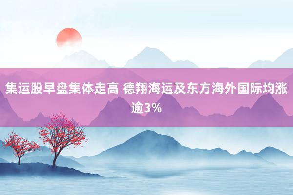 集运股早盘集体走高 德翔海运及东方海外国际均涨逾3%