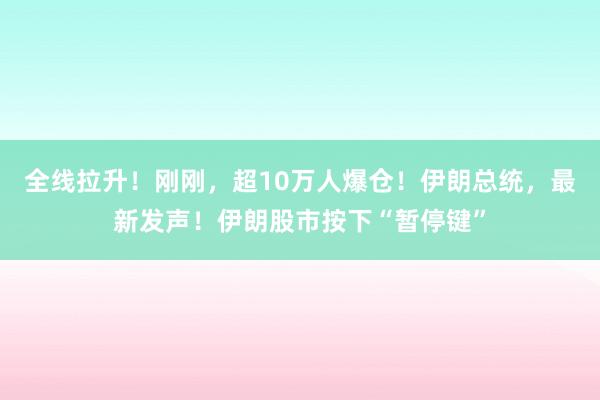 全线拉升！刚刚，超10万人爆仓！伊朗总统，最新发声！伊朗股市按下“暂停键”
