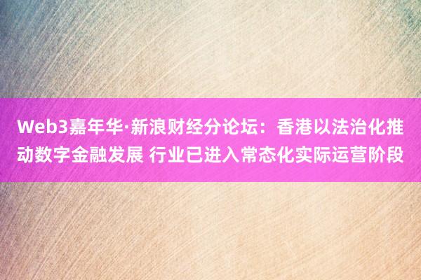 Web3嘉年华·新浪财经分论坛：香港以法治化推动数字金融发展 行业已进入常态化实际运营阶段