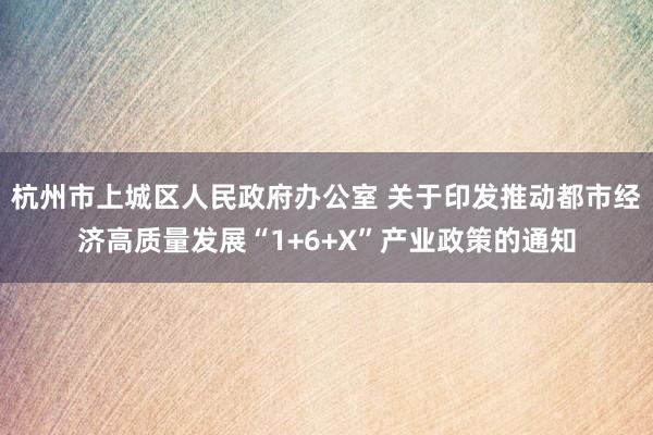 杭州市上城区人民政府办公室 关于印发推动都市经济高质量发展“1+6+X”产业政策的通知