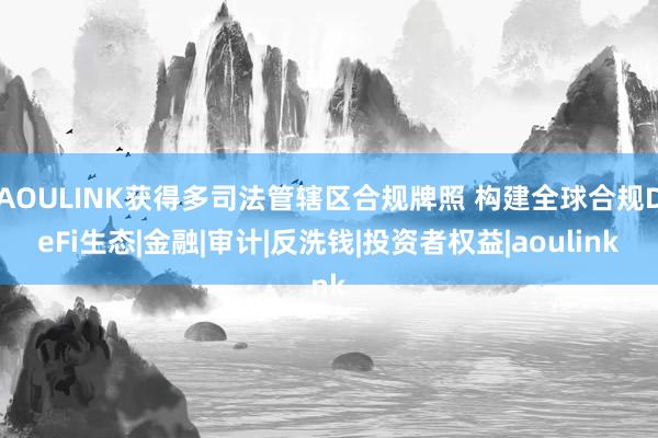 AOULINK获得多司法管辖区合规牌照 构建全球合规DeFi生态|金融|审计|反洗钱|投资者权益|aoulink