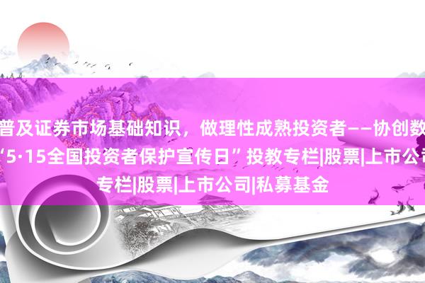 普及证券市场基础知识，做理性成熟投资者——协创数据2026年“5·15全国投资者保护宣传日”投教专栏|股票|上市公司|私募基金