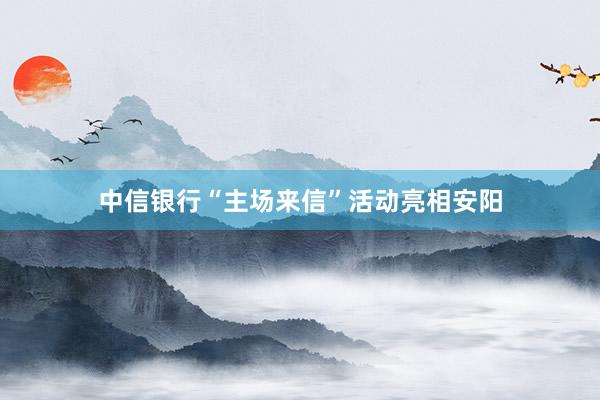 中信银行“主场来信”活动亮相安阳