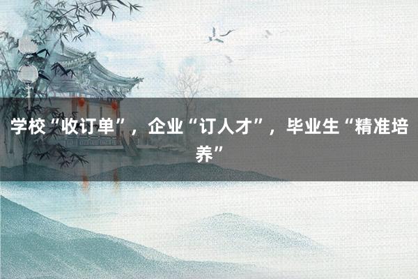 学校“收订单”，企业“订人才”，毕业生“精准培养”