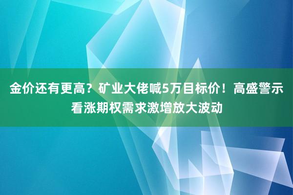 金价还有更高？矿业大佬喊5万目标价！高盛警示看涨期权需求激增放大波动