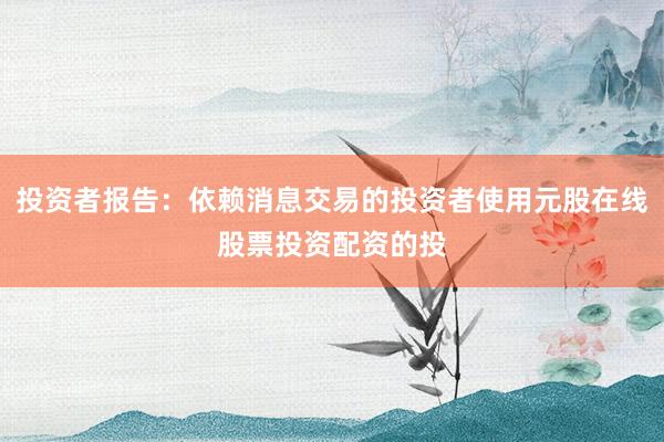 投资者报告：依赖消息交易的投资者使用元股在线股票投资配资的投