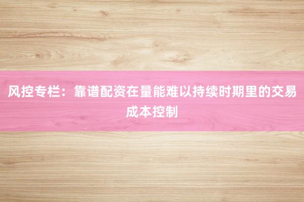 风控专栏：靠谱配资在量能难以持续时期里的交易成本控制