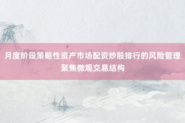 月度阶段策略性资产市场配资炒股排行的风险管理聚焦微观交易结构