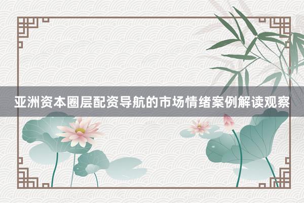 亚洲资本圈层配资导航的市场情绪案例解读观察