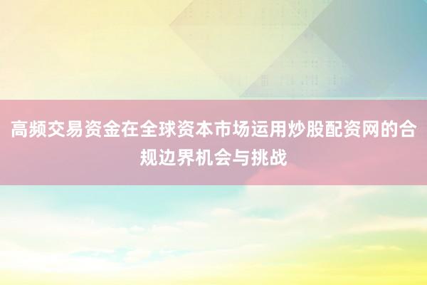 高频交易资金在全球资本市场运用炒股配资网的合规边界机会与挑战
