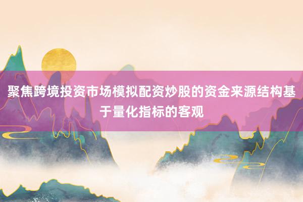 聚焦跨境投资市场模拟配资炒股的资金来源结构基于量化指标的客观