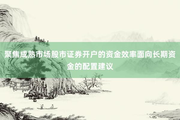 聚焦成熟市场股市证券开户的资金效率面向长期资金的配置建议