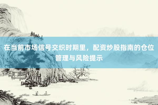 在当前市场信号交织时期里，配资炒股指南的仓位管理与风险提示