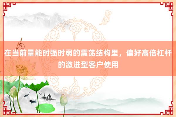 在当前量能时强时弱的震荡结构里，偏好高倍杠杆的激进型客户使用