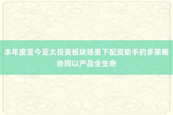 本年度至今亚太投资板块场景下配资助手的多策略协同以产品全生命