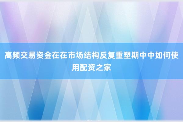 高频交易资金在在市场结构反复重塑期中中如何使用配资之家