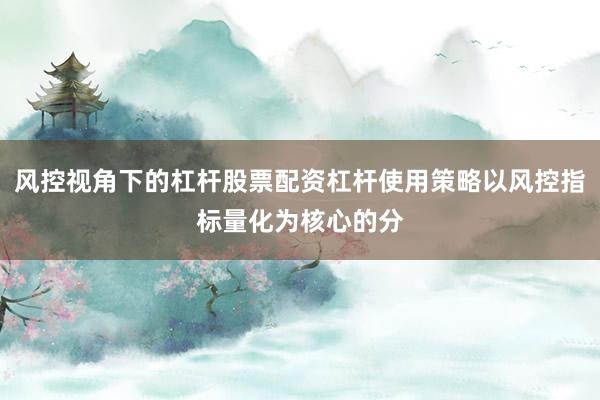 风控视角下的杠杆股票配资杠杆使用策略以风控指标量化为核心的分